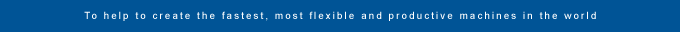 To help to create the fastest, most flexible and productive machines in the world